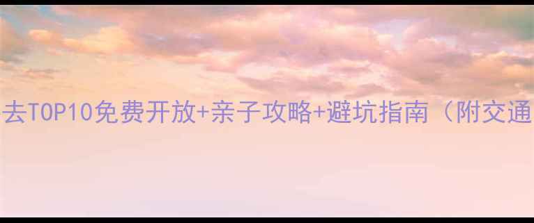 图片 武汉周边游必去TOP10免费开放+亲子攻略+避坑指南（附交通门票全攻略）