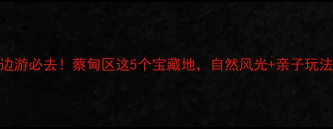 图片 武汉周边游必去！蔡甸区这5个宝藏地，自然风光+亲子玩法全攻略