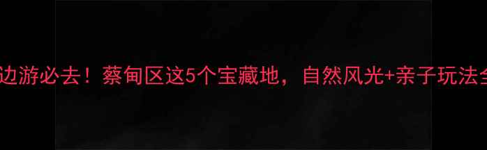 武汉周边游必去蔡甸区这5个宝藏地自然风光亲子玩法全攻略