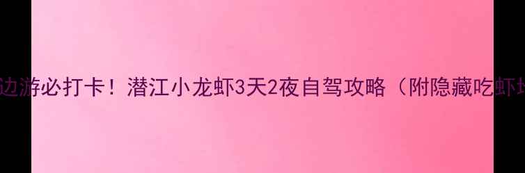 武汉周边游必打卡潜江小龙虾3天2夜自驾攻略附隐藏吃虾地图