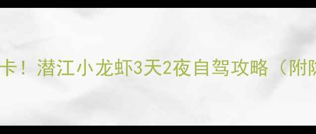 图片 武汉周边游必打卡！潜江小龙虾3天2夜自驾攻略（附隐藏吃虾地图）2