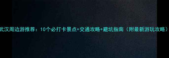 图片 武汉周边游推荐：10个必打卡景点+交通攻略+避坑指南（附最新游玩攻略）