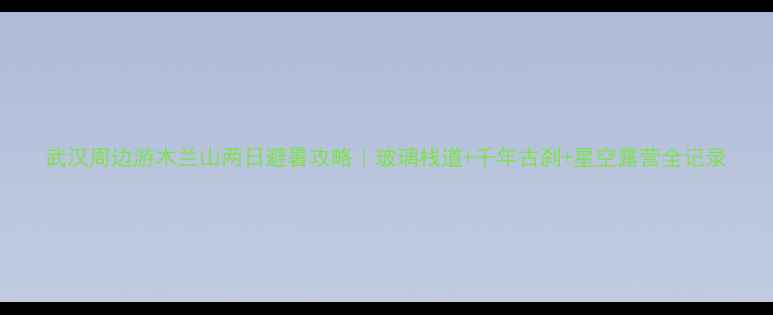 图片 武汉周边游木兰山两日避暑攻略｜玻璃栈道+千年古刹+星空露营全记录