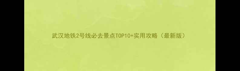 武汉地铁2号线必去景点TOP10实用攻略最新版
