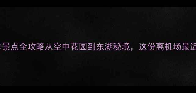图片 武汉天河机场周边必打卡景点全攻略从空中花园到东湖秘境，这份离机场最近的深度游指南请收好！1