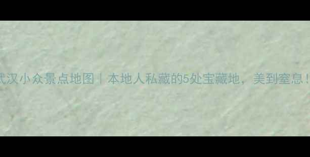 图片 武汉小众景点地图｜本地人私藏的5处宝藏地，美到窒息！