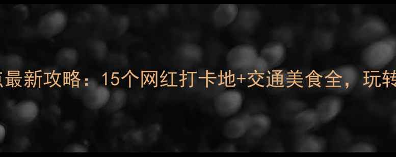 武汉必去景点最新攻略15个网红打卡地交通美食全玩转江城不踩雷
