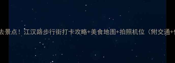 武汉必去景点江汉路步行街打卡攻略美食地图拍照机位附交通住宿