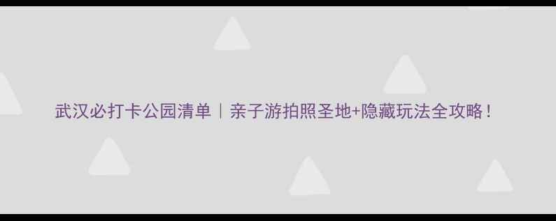 武汉必打卡公园清单亲子游拍照圣地隐藏玩法全攻略
