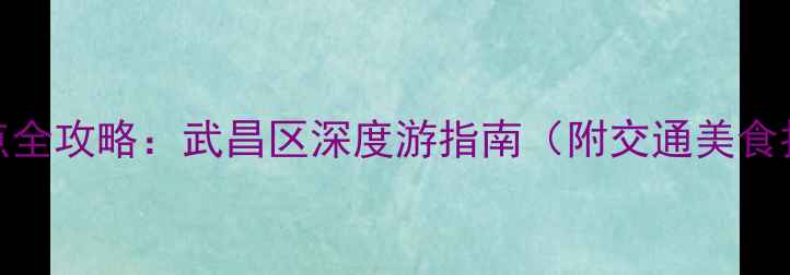 图片 武汉必玩景点全攻略：武昌区深度游指南（附交通美食拍照打卡点）