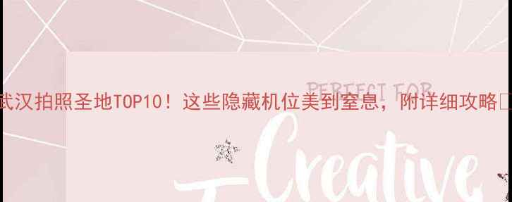 图片 武汉拍照圣地TOP10！这些隐藏机位美到窒息，附详细攻略📸