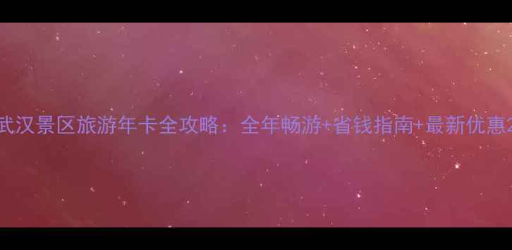 图片 武汉景区旅游年卡全攻略：全年畅游+省钱指南+最新优惠2