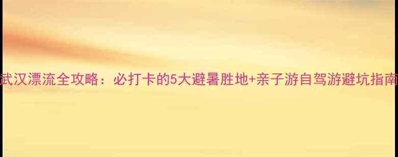 图片 武汉漂流全攻略：必打卡的5大避暑胜地+亲子游自驾游避坑指南
