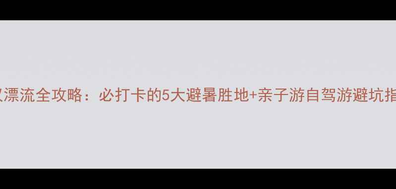 图片 武汉漂流全攻略：必打卡的5大避暑胜地+亲子游自驾游避坑指南1