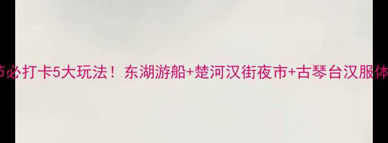 图片 武汉端午节必打卡5大玩法！东湖游船+楚河汉街夜市+古琴台汉服体验全攻略1