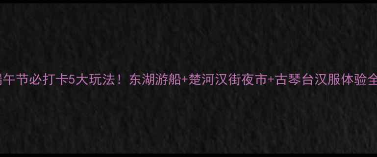图片 武汉端午节必打卡5大玩法！东湖游船+楚河汉街夜市+古琴台汉服体验全攻略2