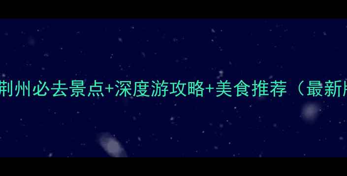 武汉荆州必去景点深度游攻略美食推荐最新版