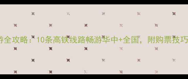 武汉高铁旅游全攻略10条高铁线路畅游华中全国附购票技巧与避坑指南