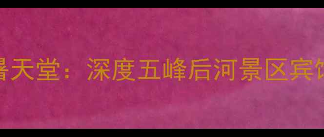 图片 武陵秘境中的避暑天堂：深度五峰后河景区宾馆的生态旅游体验