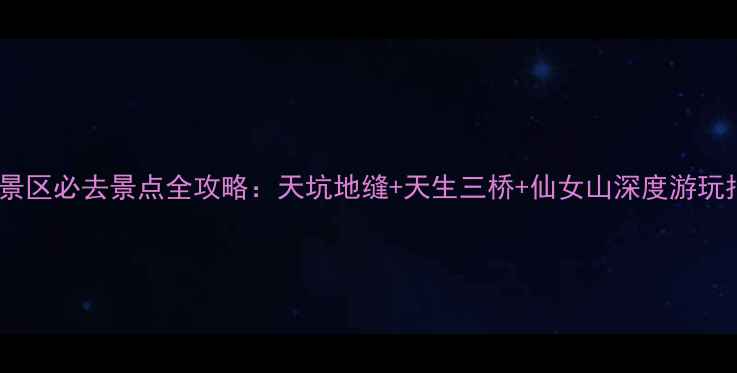 武隆景区必去景点全攻略天坑地缝天生三桥仙女山深度游玩指南
