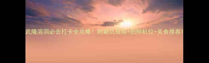 图片 武隆溶洞必去打卡全攻略！附避坑指南+拍照机位+美食推荐1