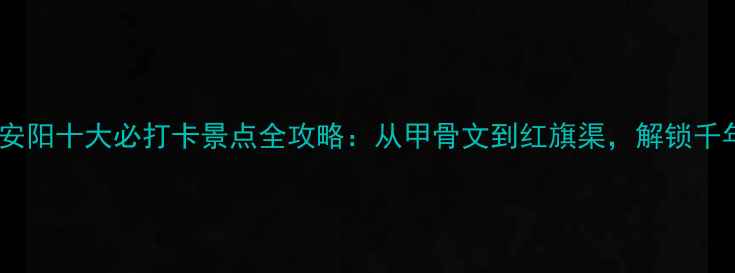 图片 殷商故都探秘河南安阳十大必打卡景点全攻略：从甲骨文到红旗渠，解锁千年古城的文化密码1