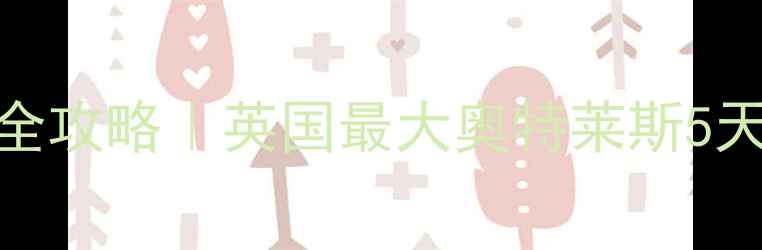 比斯特购物村全攻略英国最大奥特莱斯5天4夜避坑指南