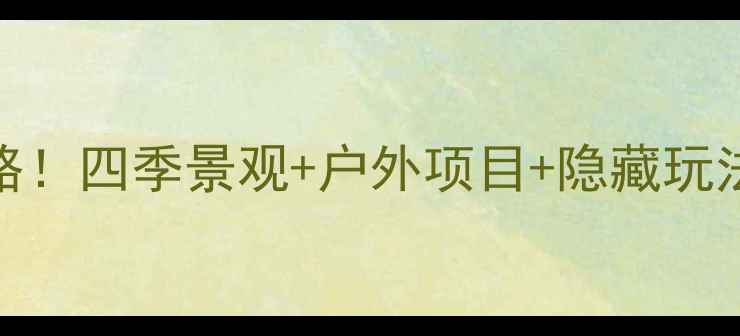 毕棚沟必玩全攻略四季景观户外项目隐藏玩法解锁川西秘境