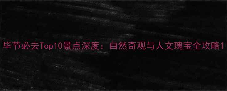 图片 毕节必去Top10景点深度：自然奇观与人文瑰宝全攻略1