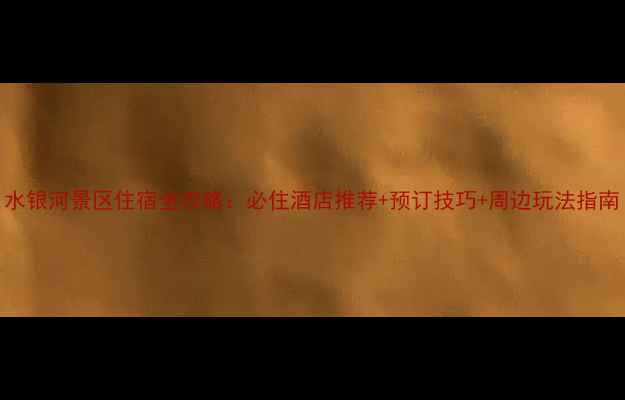 图片 水银河景区住宿全攻略：必住酒店推荐+预订技巧+周边玩法指南
