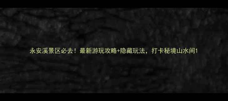 图片 永安溪景区必去！最新游玩攻略+隐藏玩法，打卡秘境山水间1