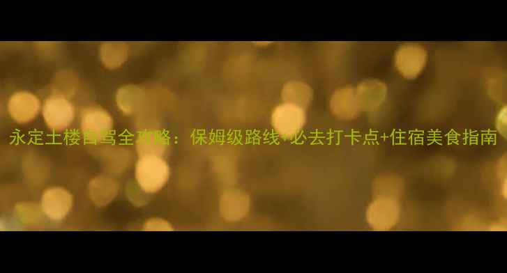 图片 永定土楼自驾全攻略：保姆级路线+必去打卡点+住宿美食指南