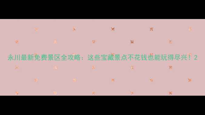图片 永川最新免费景区全攻略：这些宝藏景点不花钱也能玩得尽兴！2