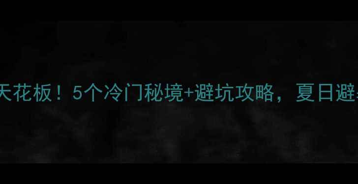 永州周边游天花板5个冷门秘境避坑攻略夏日避暑全攻略