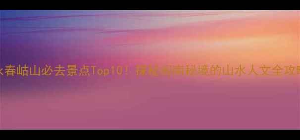 图片 永春岵山必去景点Top10！探秘闽南秘境的山水人文全攻略