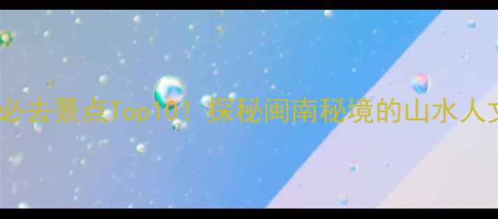永春岵山必去景点Top10探秘闽南秘境的山水人文全攻略