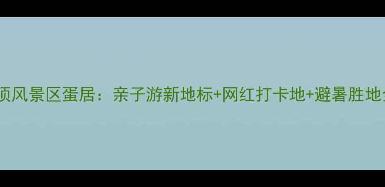永泰云顶风景区蛋居亲子游新地标网红打卡地避暑胜地全攻略