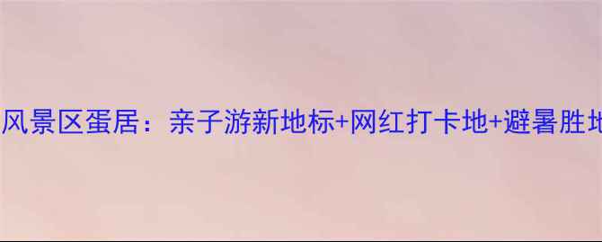 图片 永泰云顶风景区蛋居：亲子游新地标+网红打卡地+避暑胜地全攻略2