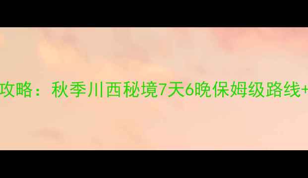 汉中到川西自驾游最新全攻略秋季川西秘境7天6晚保姆级路线避坑指南附实时路况
