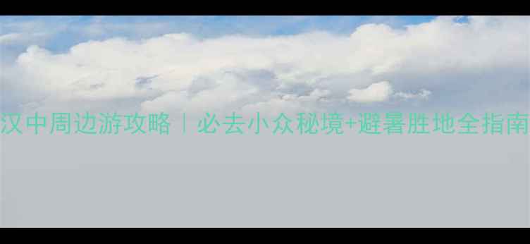图片 汉中周边游攻略｜必去小众秘境+避暑胜地全指南