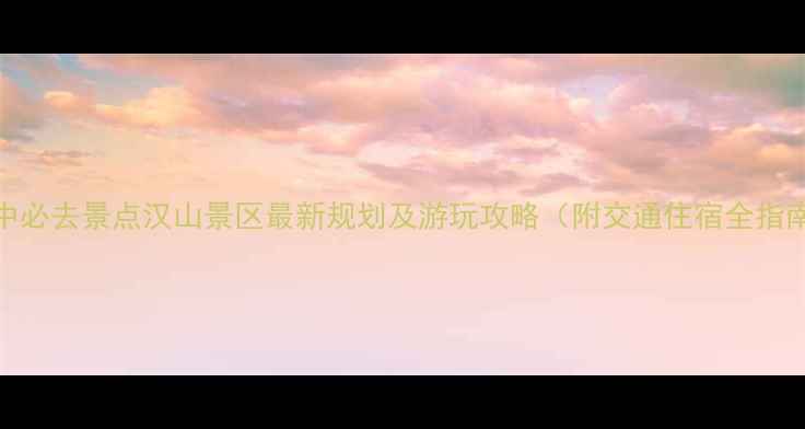 汉中必去景点汉山景区最新规划及游玩攻略附交通住宿全指南