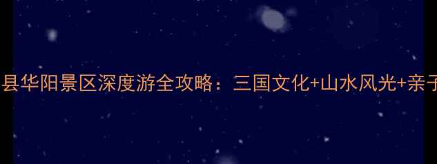 图片 汉中必去秘境｜洋县华阳景区深度游全攻略：三国文化+山水风光+亲子体验一站式指南1