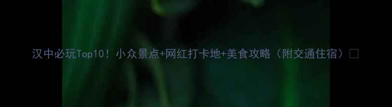 图片 汉中必玩Top10！小众景点+网红打卡地+美食攻略（附交通住宿）🌸