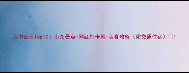 图片 汉中必玩Top10！小众景点+网红打卡地+美食攻略（附交通住宿）🌸1