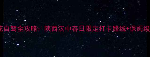 汉中油菜花自驾全攻略陕西汉中春日限定打卡路线保姆级摄影指南