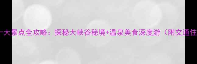 汉源必去十大景点全攻略探秘大峡谷秘境温泉美食深度游附交通住宿指南