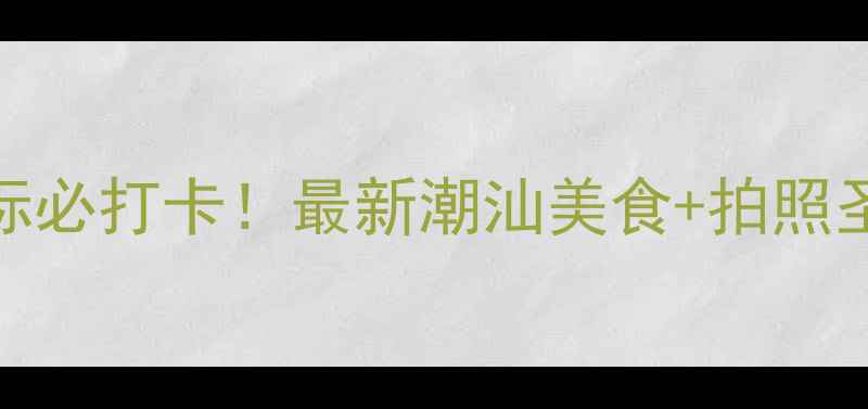 图片 汕头新地标必打卡！最新潮汕美食+拍照圣地全攻略
