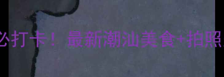 图片 汕头新地标必打卡！最新潮汕美食+拍照圣地全攻略1