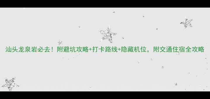 图片 汕头龙泉岩必去！附避坑攻略+打卡路线+隐藏机位，附交通住宿全攻略