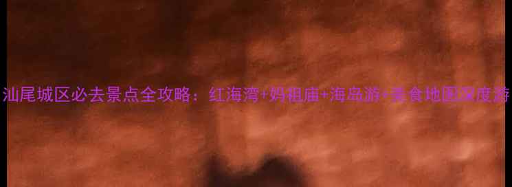 汕尾城区必去景点全攻略红海湾妈祖庙海岛游美食地图深度游